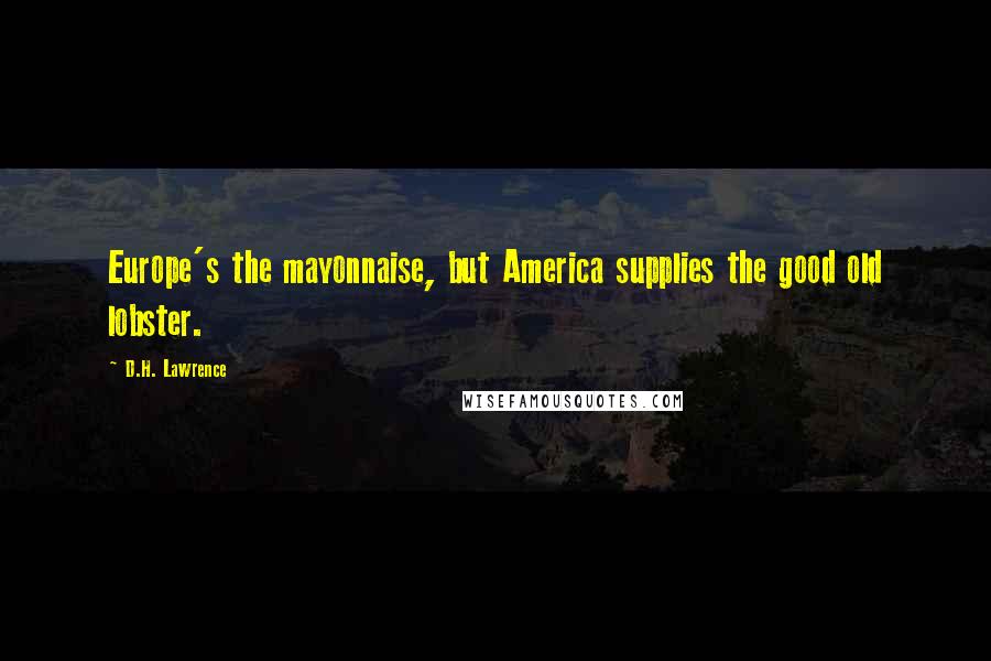 D.H. Lawrence Quotes: Europe's the mayonnaise, but America supplies the good old lobster.
