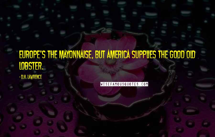 D.H. Lawrence Quotes: Europe's the mayonnaise, but America supplies the good old lobster.