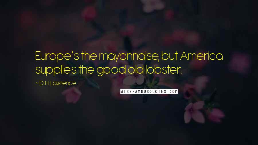 D.H. Lawrence Quotes: Europe's the mayonnaise, but America supplies the good old lobster.