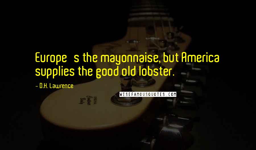 D.H. Lawrence Quotes: Europe's the mayonnaise, but America supplies the good old lobster.