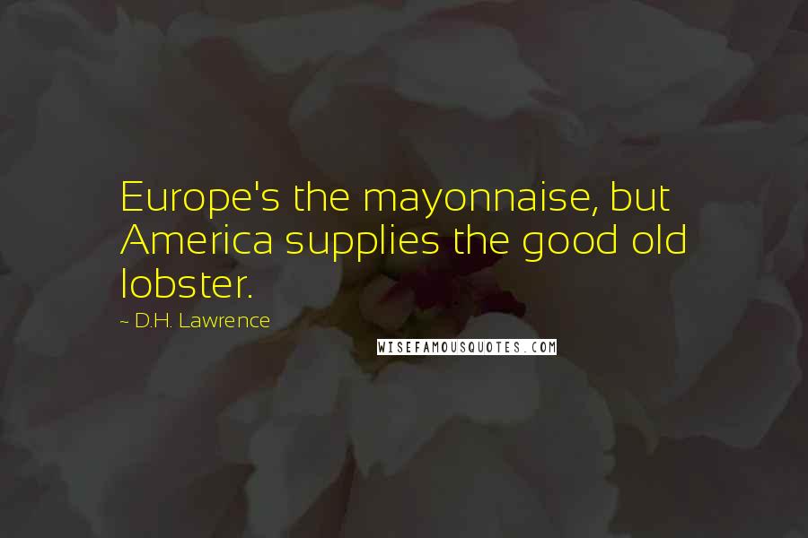 D.H. Lawrence Quotes: Europe's the mayonnaise, but America supplies the good old lobster.