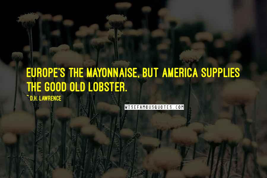 D.H. Lawrence Quotes: Europe's the mayonnaise, but America supplies the good old lobster.