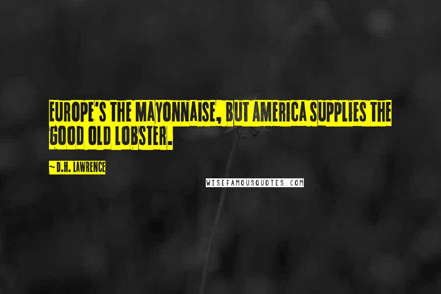 D.H. Lawrence Quotes: Europe's the mayonnaise, but America supplies the good old lobster.