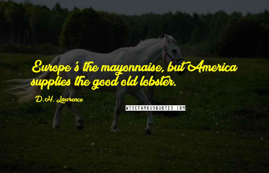 D.H. Lawrence Quotes: Europe's the mayonnaise, but America supplies the good old lobster.