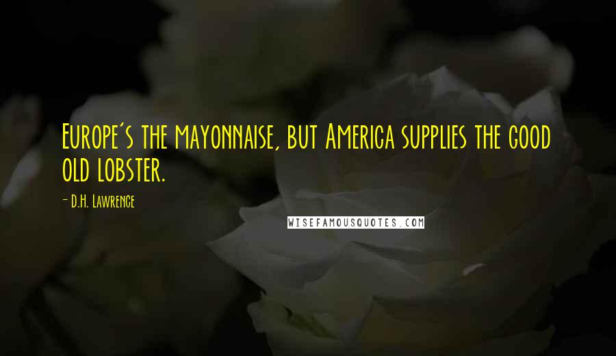 D.H. Lawrence Quotes: Europe's the mayonnaise, but America supplies the good old lobster.