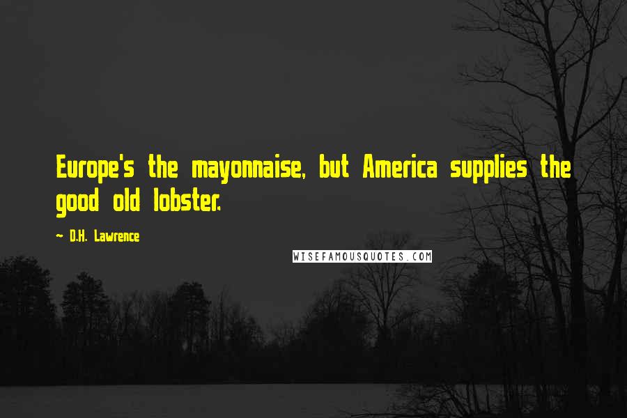 D.H. Lawrence Quotes: Europe's the mayonnaise, but America supplies the good old lobster.