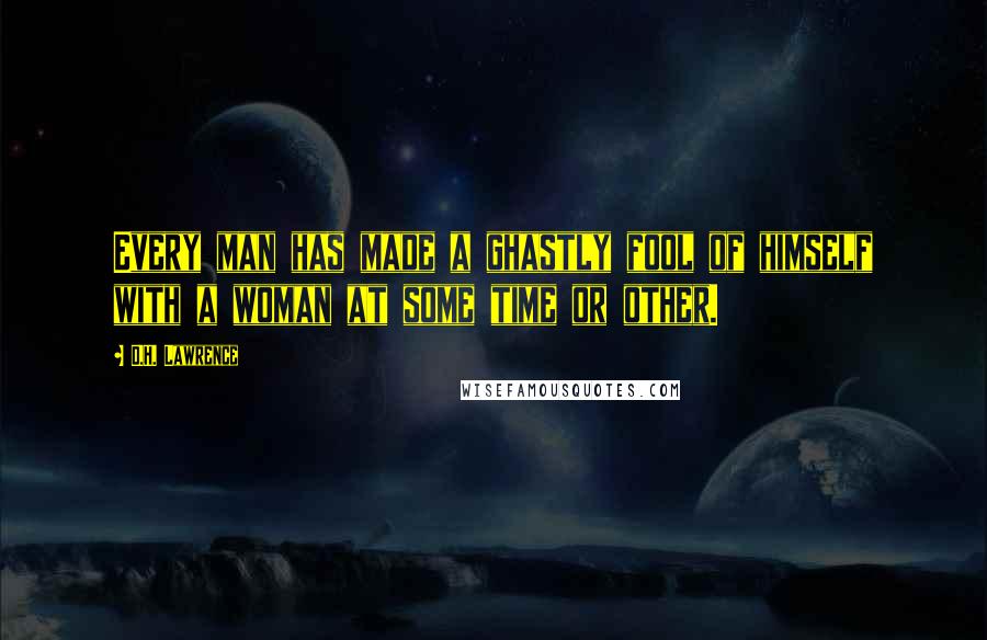 D.H. Lawrence Quotes: Every man has made a ghastly fool of himself with a woman at some time or other.