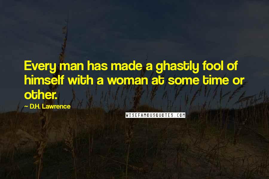 D.H. Lawrence Quotes: Every man has made a ghastly fool of himself with a woman at some time or other.