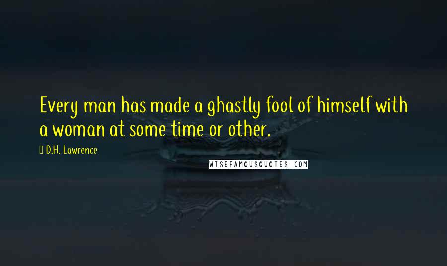 D.H. Lawrence Quotes: Every man has made a ghastly fool of himself with a woman at some time or other.