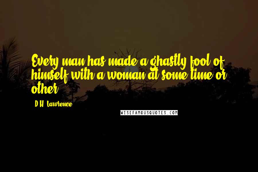 D.H. Lawrence Quotes: Every man has made a ghastly fool of himself with a woman at some time or other.