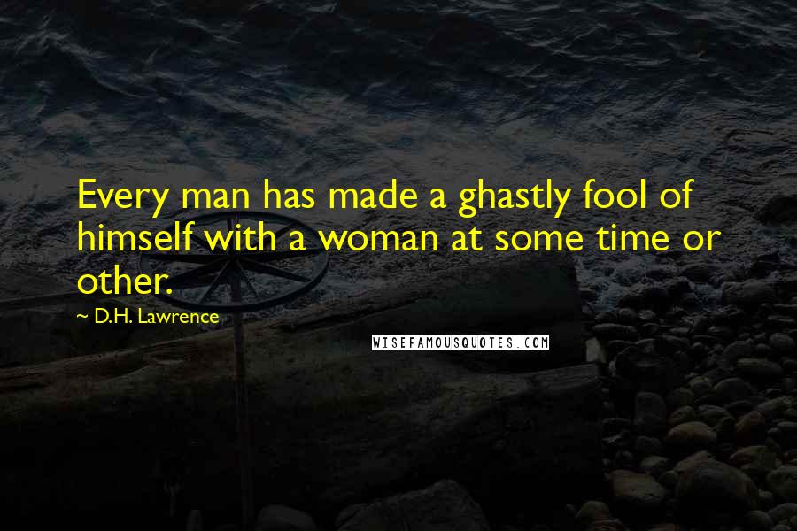 D.H. Lawrence Quotes: Every man has made a ghastly fool of himself with a woman at some time or other.