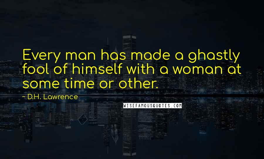 D.H. Lawrence Quotes: Every man has made a ghastly fool of himself with a woman at some time or other.