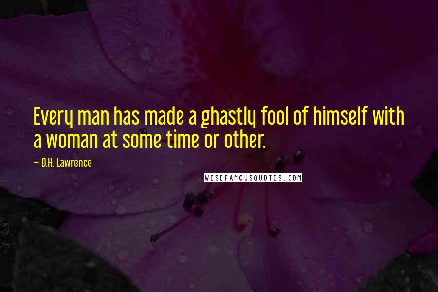 D.H. Lawrence Quotes: Every man has made a ghastly fool of himself with a woman at some time or other.