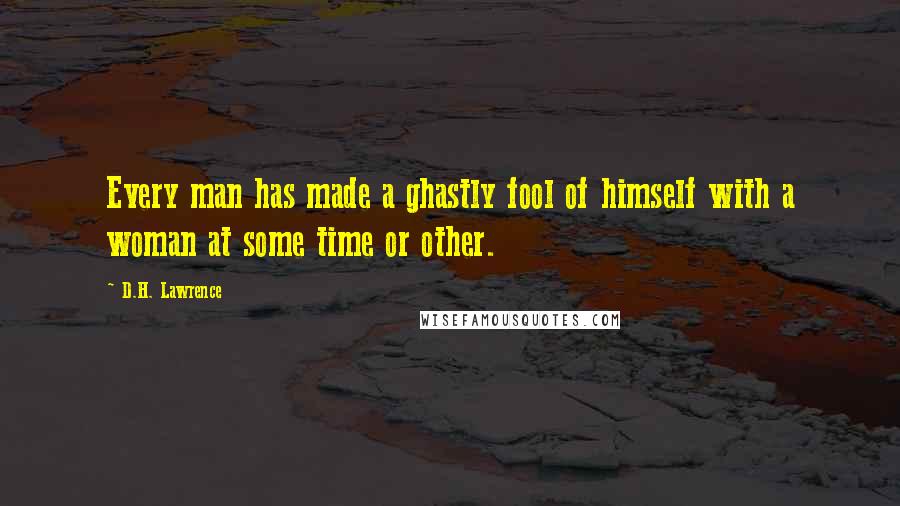 D.H. Lawrence Quotes: Every man has made a ghastly fool of himself with a woman at some time or other.