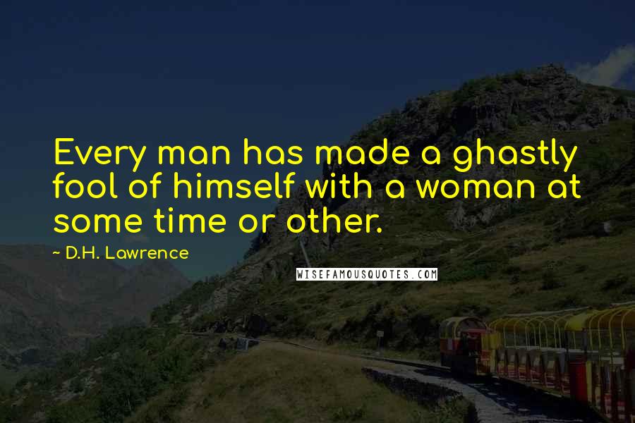 D.H. Lawrence Quotes: Every man has made a ghastly fool of himself with a woman at some time or other.