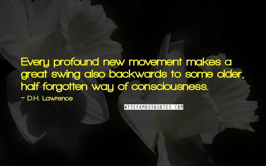 D.H. Lawrence Quotes: Every profound new movement makes a great swing also backwards to some older, half-forgotten way of consciousness.