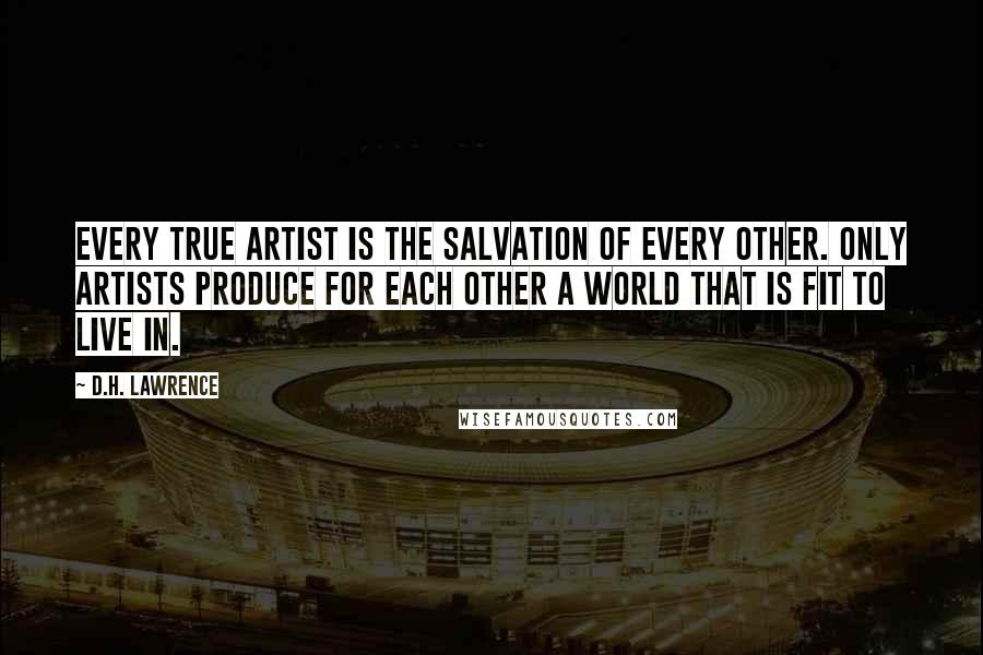 D.H. Lawrence Quotes: Every true artist is the salvation of every other. Only artists produce for each other a world that is fit to live in.