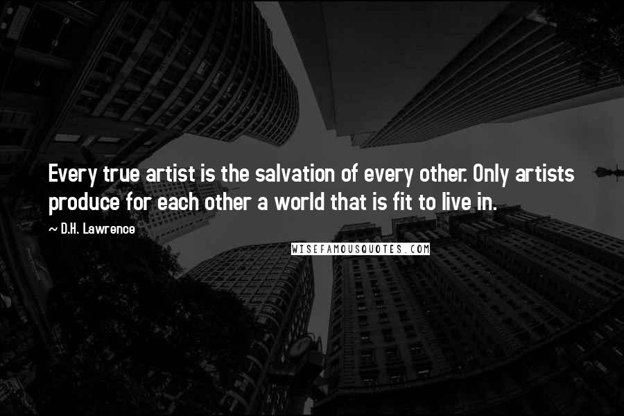 D.H. Lawrence Quotes: Every true artist is the salvation of every other. Only artists produce for each other a world that is fit to live in.