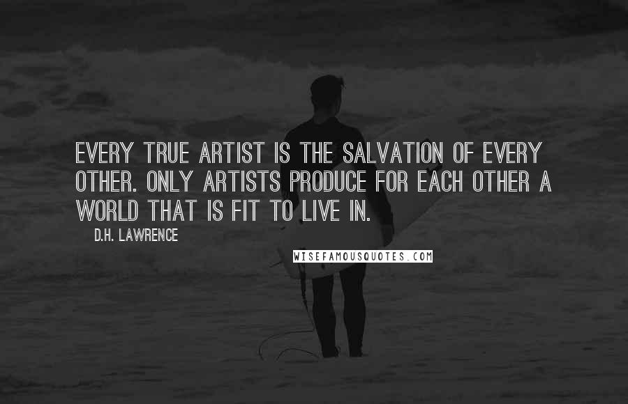 D.H. Lawrence Quotes: Every true artist is the salvation of every other. Only artists produce for each other a world that is fit to live in.