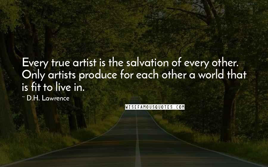 D.H. Lawrence Quotes: Every true artist is the salvation of every other. Only artists produce for each other a world that is fit to live in.