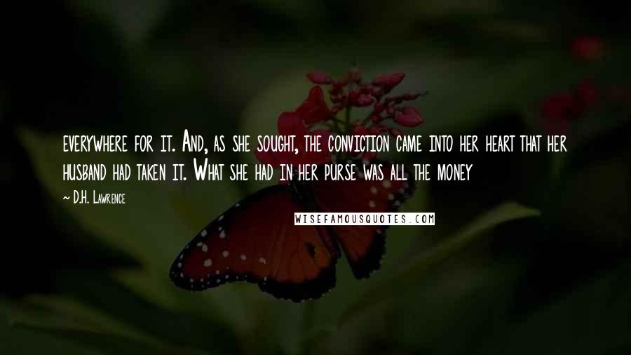 D.H. Lawrence Quotes: everywhere for it. And, as she sought, the conviction came into her heart that her husband had taken it. What she had in her purse was all the money