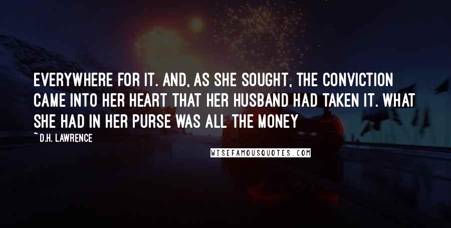 D.H. Lawrence Quotes: everywhere for it. And, as she sought, the conviction came into her heart that her husband had taken it. What she had in her purse was all the money