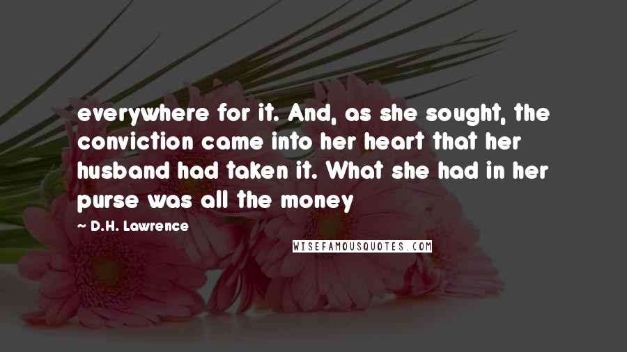 D.H. Lawrence Quotes: everywhere for it. And, as she sought, the conviction came into her heart that her husband had taken it. What she had in her purse was all the money