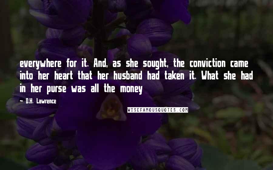 D.H. Lawrence Quotes: everywhere for it. And, as she sought, the conviction came into her heart that her husband had taken it. What she had in her purse was all the money