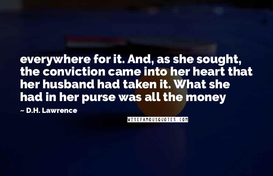 D.H. Lawrence Quotes: everywhere for it. And, as she sought, the conviction came into her heart that her husband had taken it. What she had in her purse was all the money