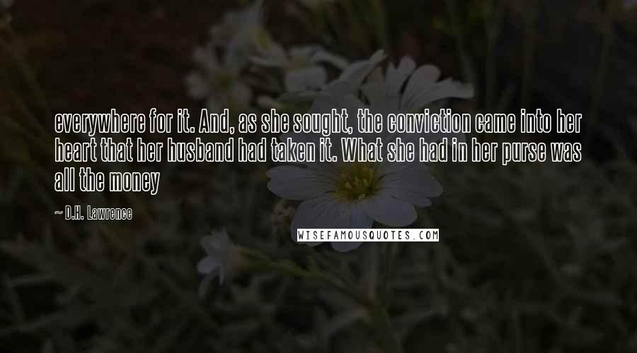 D.H. Lawrence Quotes: everywhere for it. And, as she sought, the conviction came into her heart that her husband had taken it. What she had in her purse was all the money