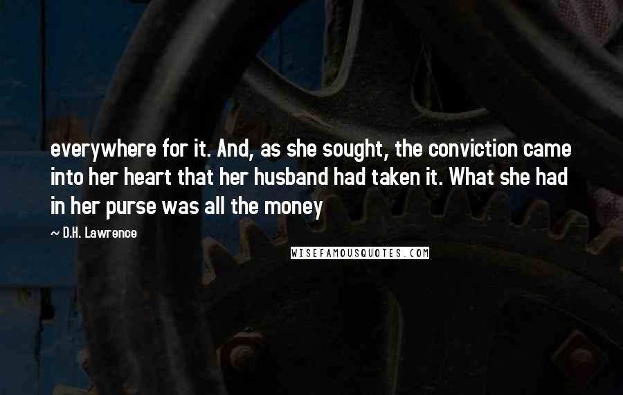 D.H. Lawrence Quotes: everywhere for it. And, as she sought, the conviction came into her heart that her husband had taken it. What she had in her purse was all the money