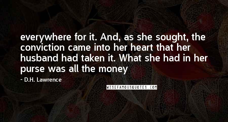 D.H. Lawrence Quotes: everywhere for it. And, as she sought, the conviction came into her heart that her husband had taken it. What she had in her purse was all the money