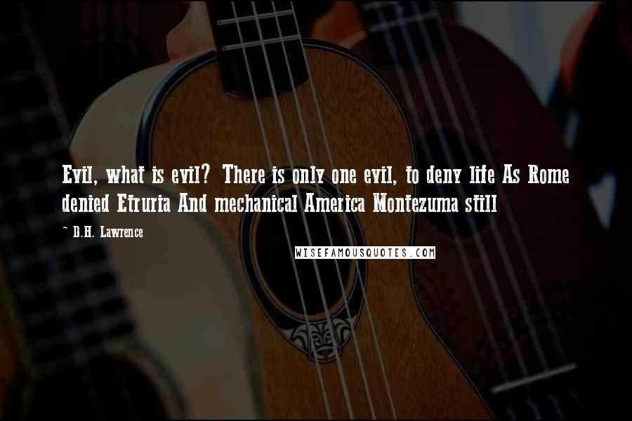 D.H. Lawrence Quotes: Evil, what is evil? There is only one evil, to deny life As Rome denied Etruria And mechanical America Montezuma still