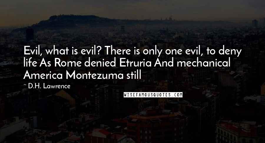 D.H. Lawrence Quotes: Evil, what is evil? There is only one evil, to deny life As Rome denied Etruria And mechanical America Montezuma still