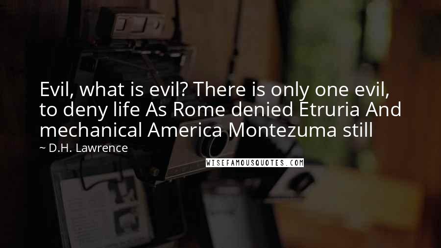 D.H. Lawrence Quotes: Evil, what is evil? There is only one evil, to deny life As Rome denied Etruria And mechanical America Montezuma still