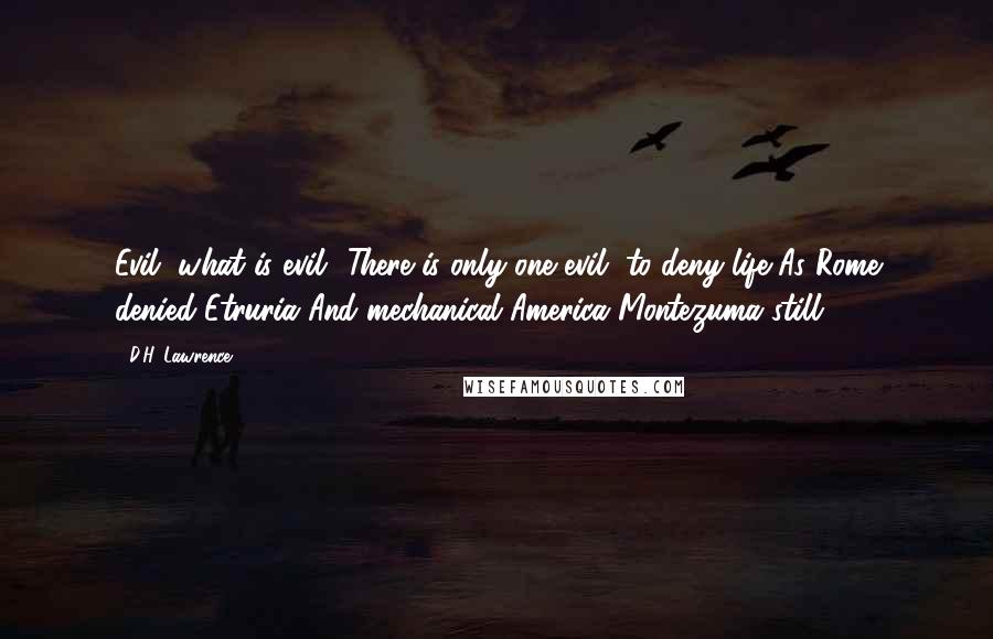 D.H. Lawrence Quotes: Evil, what is evil? There is only one evil, to deny life As Rome denied Etruria And mechanical America Montezuma still