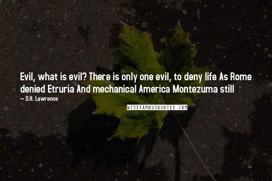 D.H. Lawrence Quotes: Evil, what is evil? There is only one evil, to deny life As Rome denied Etruria And mechanical America Montezuma still