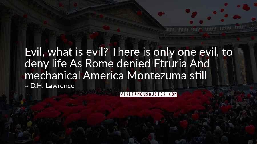 D.H. Lawrence Quotes: Evil, what is evil? There is only one evil, to deny life As Rome denied Etruria And mechanical America Montezuma still