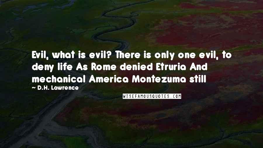 D.H. Lawrence Quotes: Evil, what is evil? There is only one evil, to deny life As Rome denied Etruria And mechanical America Montezuma still