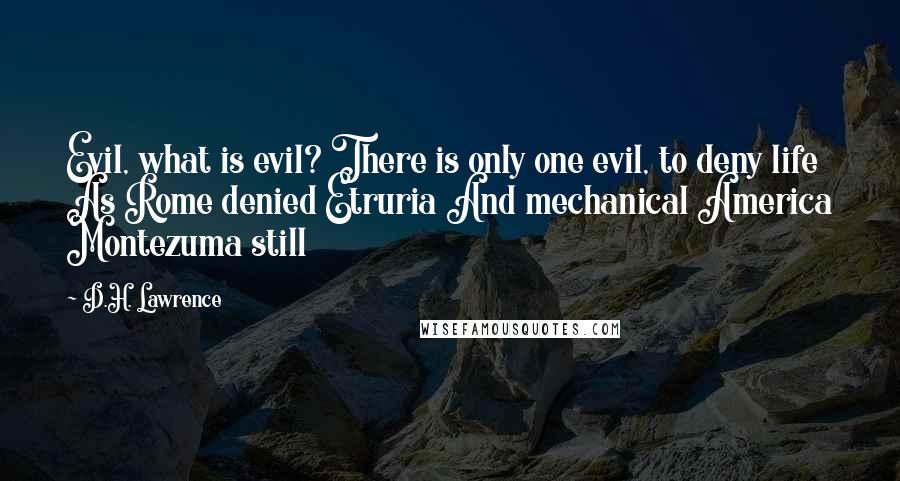 D.H. Lawrence Quotes: Evil, what is evil? There is only one evil, to deny life As Rome denied Etruria And mechanical America Montezuma still