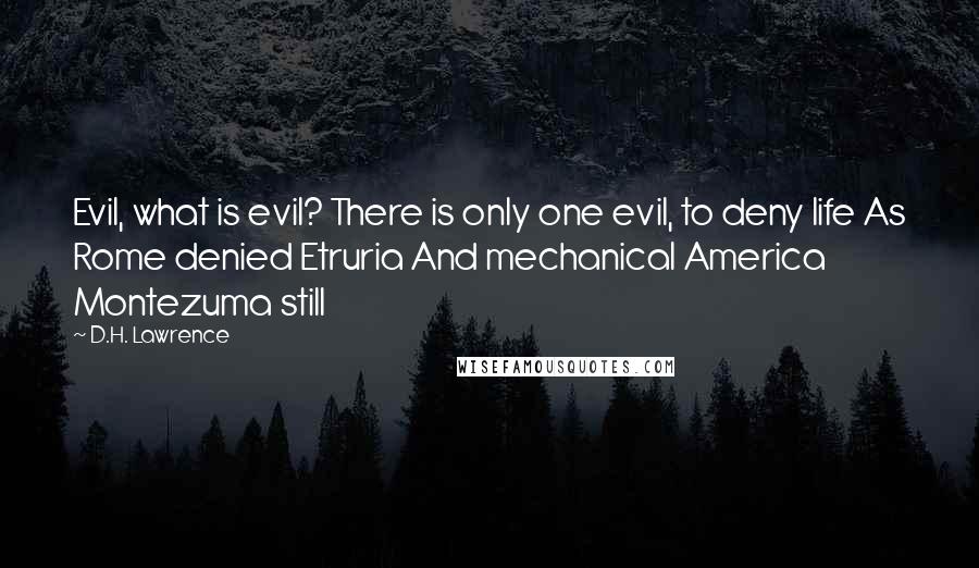 D.H. Lawrence Quotes: Evil, what is evil? There is only one evil, to deny life As Rome denied Etruria And mechanical America Montezuma still