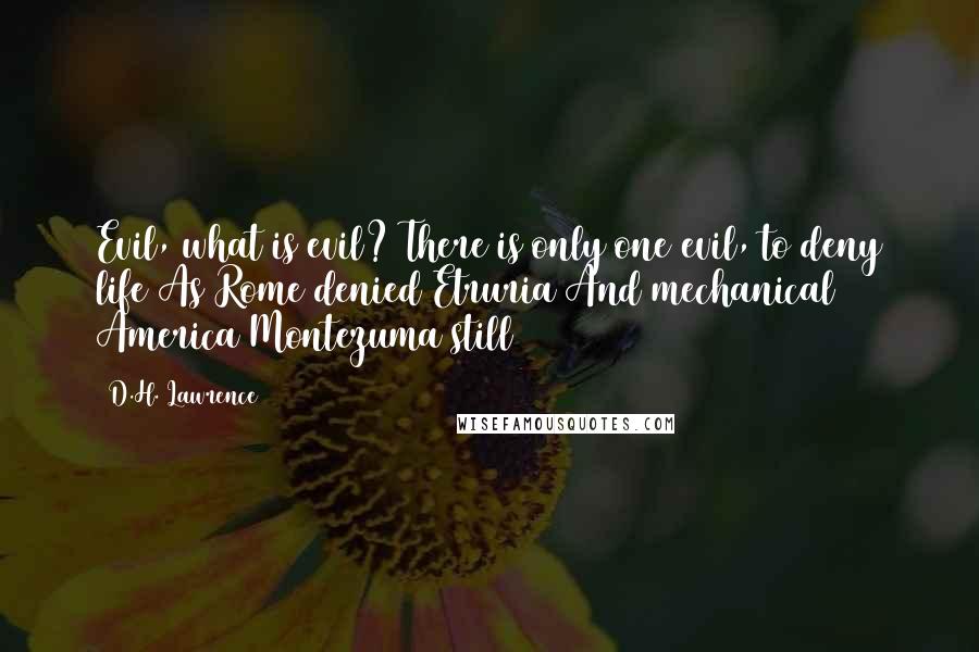 D.H. Lawrence Quotes: Evil, what is evil? There is only one evil, to deny life As Rome denied Etruria And mechanical America Montezuma still