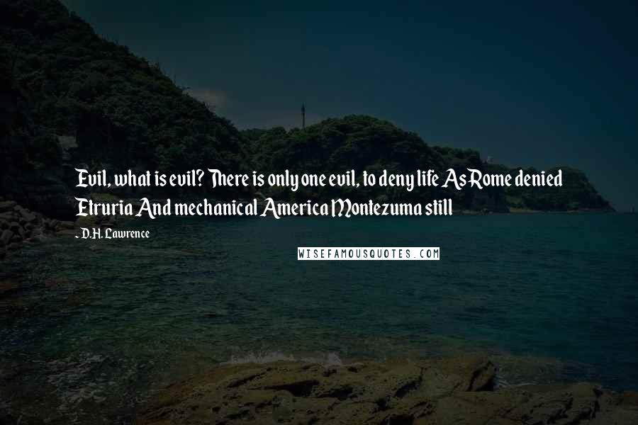 D.H. Lawrence Quotes: Evil, what is evil? There is only one evil, to deny life As Rome denied Etruria And mechanical America Montezuma still