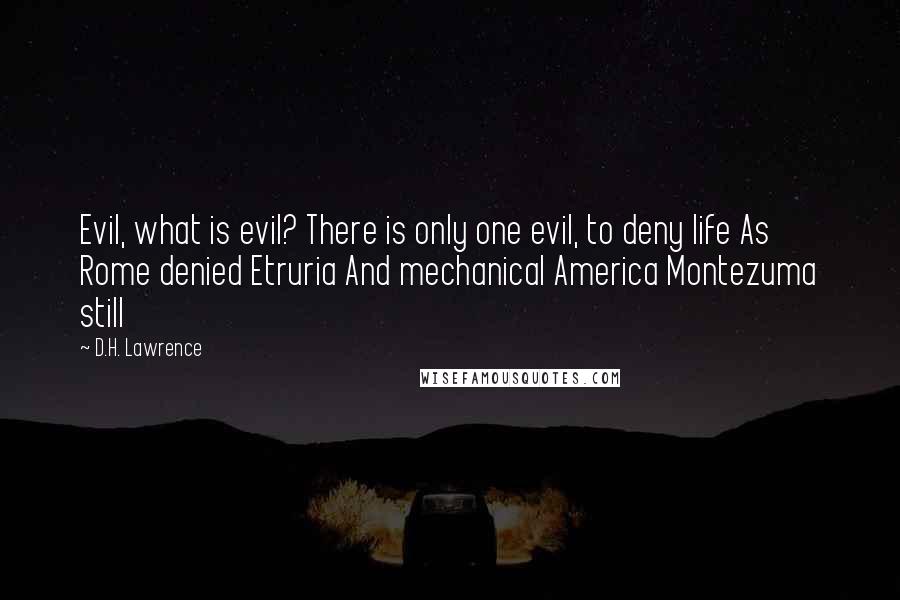 D.H. Lawrence Quotes: Evil, what is evil? There is only one evil, to deny life As Rome denied Etruria And mechanical America Montezuma still