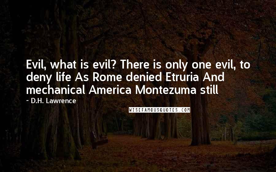 D.H. Lawrence Quotes: Evil, what is evil? There is only one evil, to deny life As Rome denied Etruria And mechanical America Montezuma still