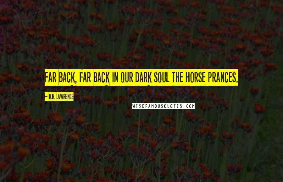 D.H. Lawrence Quotes: Far back, far back in our dark soul the horse prances.