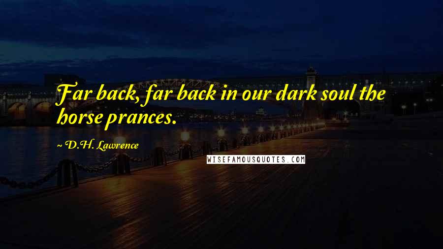 D.H. Lawrence Quotes: Far back, far back in our dark soul the horse prances.