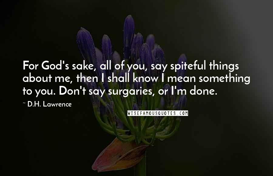 D.H. Lawrence Quotes: For God's sake, all of you, say spiteful things about me, then I shall know I mean something to you. Don't say surgaries, or I'm done.