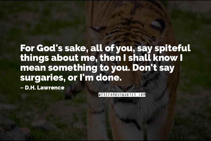 D.H. Lawrence Quotes: For God's sake, all of you, say spiteful things about me, then I shall know I mean something to you. Don't say surgaries, or I'm done.