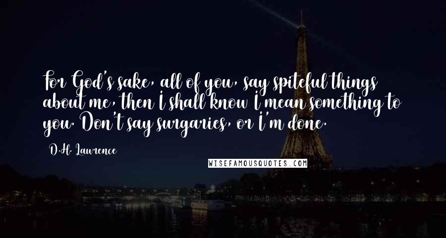 D.H. Lawrence Quotes: For God's sake, all of you, say spiteful things about me, then I shall know I mean something to you. Don't say surgaries, or I'm done.